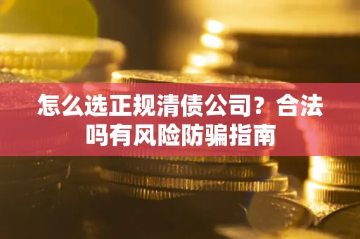 武汉怎么选正规清债公司？合法吗有风险防骗指南
