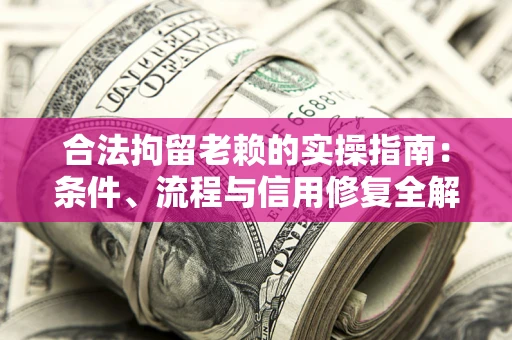 武汉合法拘留老赖的实操指南：条件、流程与信用修复全解析
