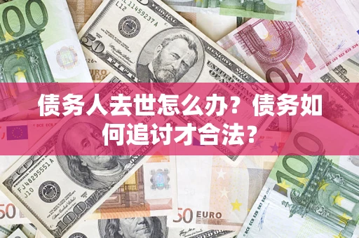 武汉债务人去世怎么办？债务如何追讨才合法？