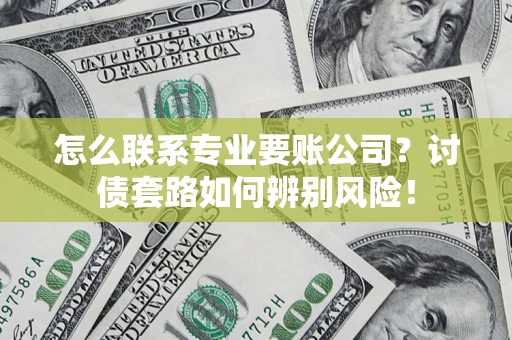 武汉怎么联系专业要账公司？讨债套路如何辨别风险！