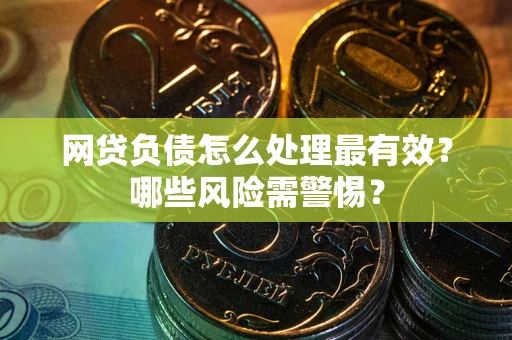武汉网贷负债怎么处理最有效？哪些风险需警惕？