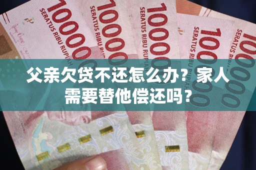 武汉父亲欠贷不还怎么办？家人需要替他偿还吗？