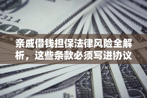武汉亲戚借钱担保法律风险全解析，这些条款必须写进协议