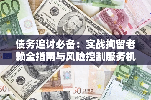 武汉债务追讨必备：实战拘留老赖全指南与风险控制服务机构推荐