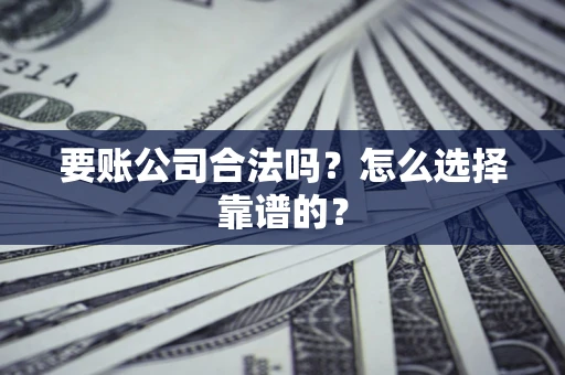 武汉要账公司合法吗？怎么选择靠谱的？