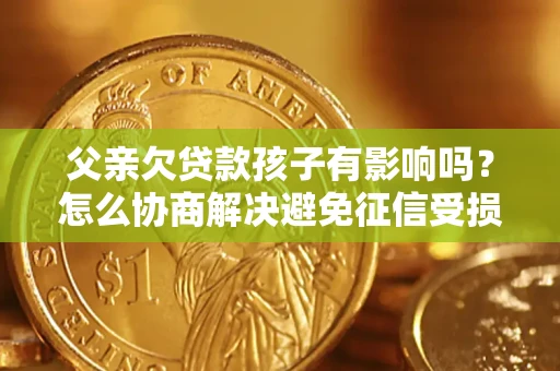 武汉父亲欠贷款孩子有影响吗？怎么协商解决避免征信受损？