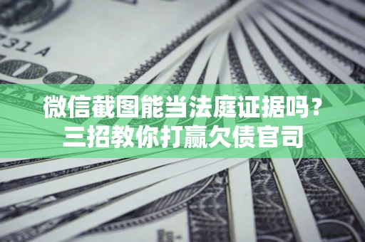 武汉微信截图能当法庭证据吗？三招教你打赢欠债官司