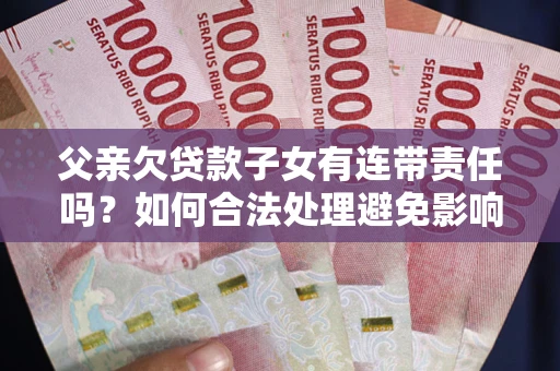 武汉父亲欠贷款子女有连带责任吗？如何合法处理避免影响？