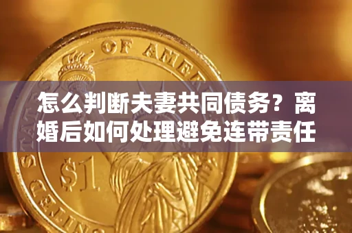 武汉怎么判断夫妻共同债务？离婚后如何处理避免连带责任？