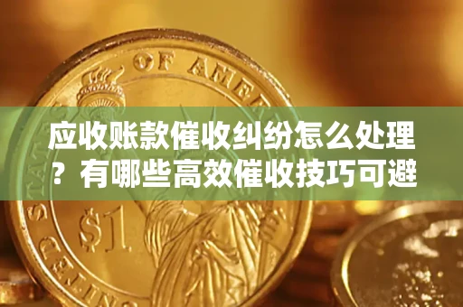 武汉应收账款催收纠纷怎么处理？有哪些高效催收技巧可避免坏账？