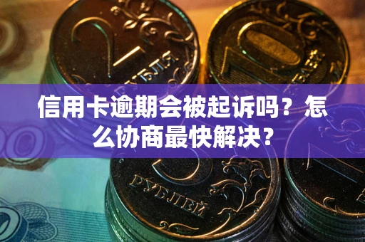 武汉信用卡逾期会被起诉吗？怎么协商最快解决？