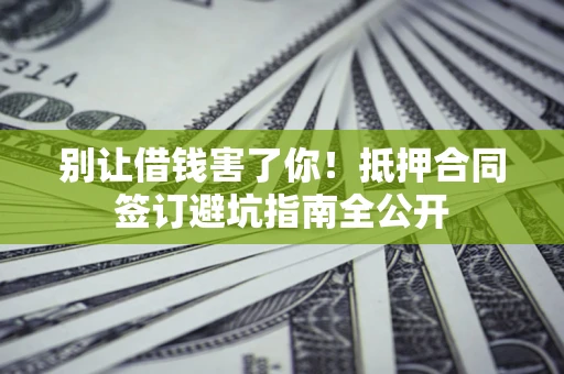 武汉别让借钱害了你！抵押合同签订避坑指南全公开