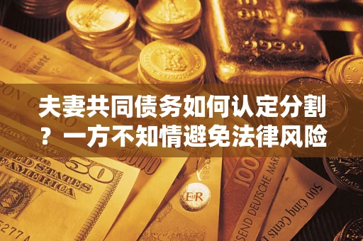 武汉夫妻共同债务如何认定分割？一方不知情避免法律风险必看！