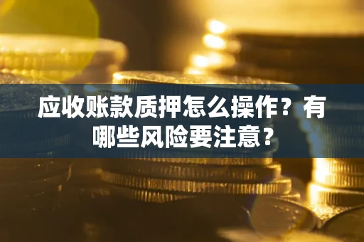 武汉应收账款质押怎么操作？有哪些风险要注意？