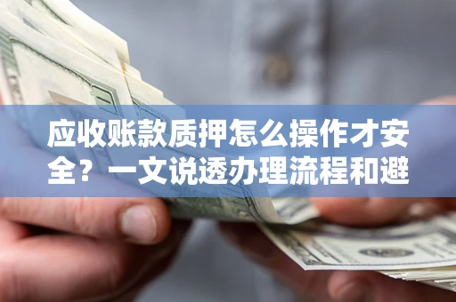 武汉应收账款质押怎么操作才安全？一文说透办理流程和避险绝招